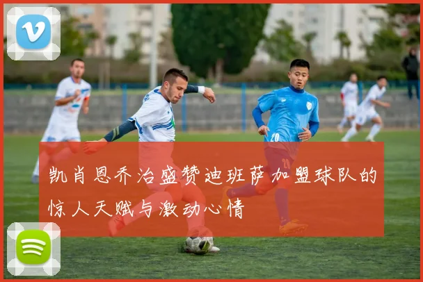 凯肖恩乔治盛赞迪班萨加盟球队的惊人天赋与激动心情