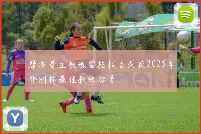 摩洛哥主教练雷格拉吉荣获2025年非洲杯最佳教练称号