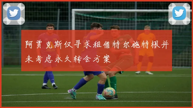 阿贾克斯仅寻求租借特尔施特根并未考虑永久转会方案