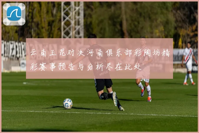 云南玉昆对决河南俱乐部彩陶坊精彩赛事预告与分析尽在此处
