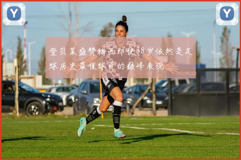 登贝莱盛赞梅西即使38岁依然是足球历史最佳球员的巅峰表现