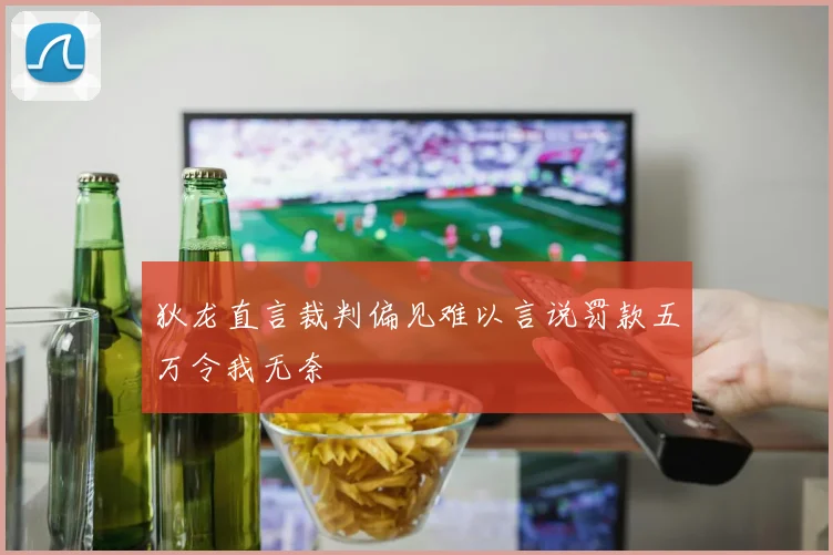 狄龙直言裁判偏见难以言说罚款五万令我无奈