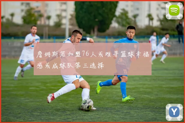 詹姆斯若加盟76人或难寻篮球幸福感或成球队第三选择