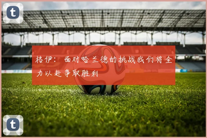 格伊：面对哈兰德的挑战我们将全力以赴争取胜利