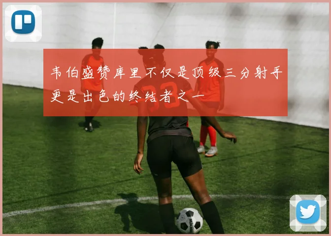 韦伯盛赞库里不仅是顶级三分射手更是出色的终结者之一