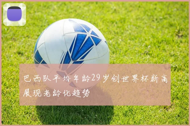 巴西队平均年龄29岁创世界杯新高展现老龄化趋势