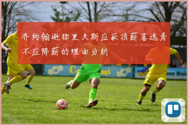 乔约翰逊称里夫斯应获顶薪落选秀不应降薪的理由分析