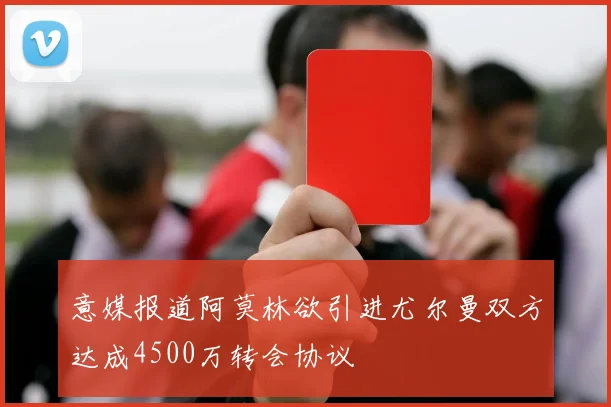 意媒报道阿莫林欲引进尤尔曼双方达成4500万转会协议