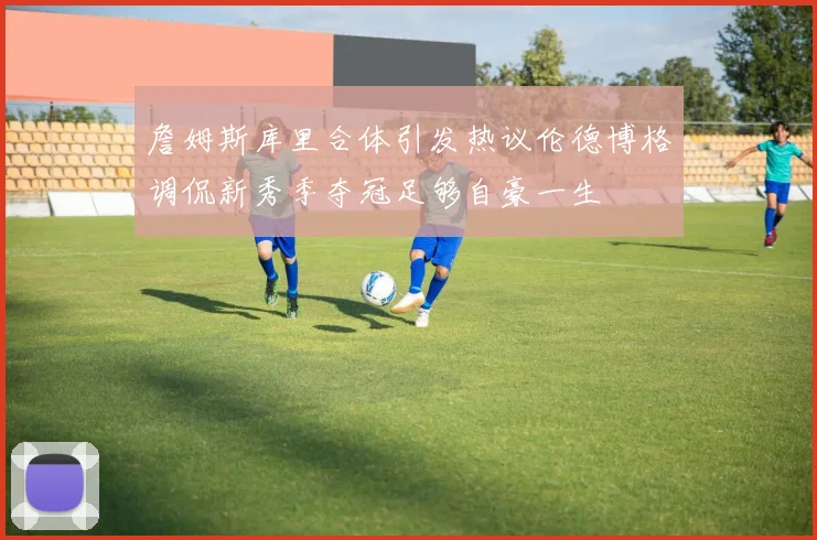 詹姆斯库里合体引发热议伦德博格调侃新秀季夺冠足够自豪一生