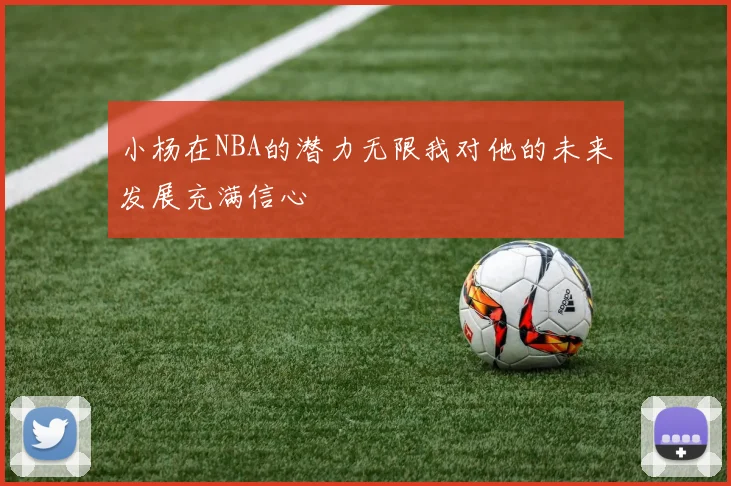小杨在NBA的潜力无限我对他的未来发展充满信心
