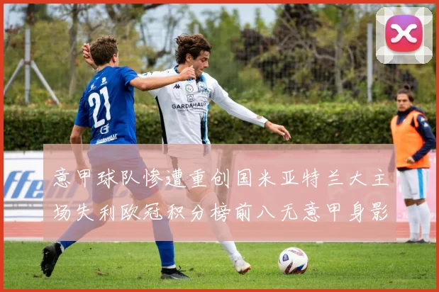 意甲球队惨遭重创国米亚特兰大主场失利欧冠积分榜前八无意甲身影