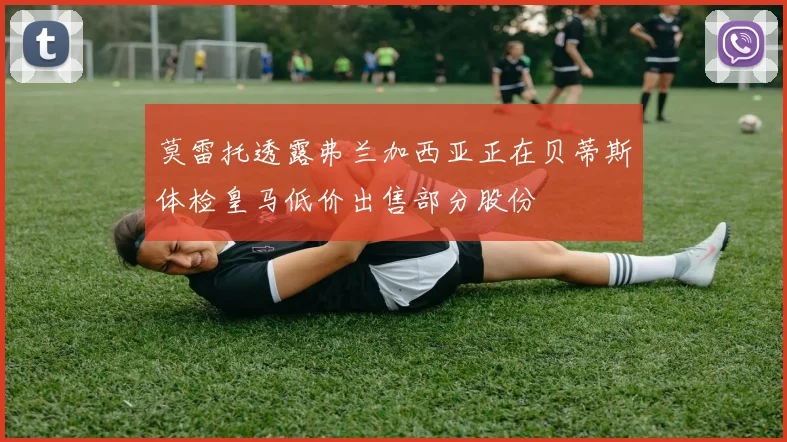 莫雷托透露弗兰加西亚正在贝蒂斯体检皇马低价出售部分股份