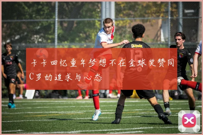 卡卡回忆童年梦想不在金球奖赞同C罗的追求与心态