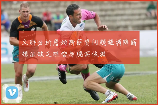 文胖分析詹姆斯薪资问题强调降薪想法缺乏理智与现实依据