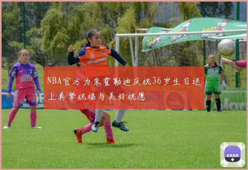 NBA官方为朱霍勒迪庆祝36岁生日送上真挚祝福与美好祝愿