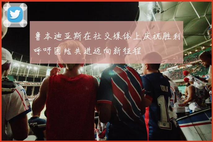 鲁本迪亚斯在社交媒体上庆祝胜利呼吁团结共进迈向新征程