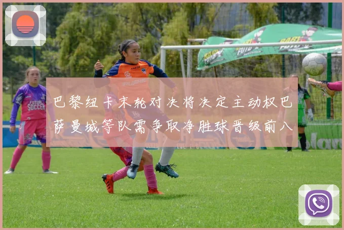 巴黎纽卡末轮对决将决定主动权巴萨曼城等队需争取净胜球晋级前八